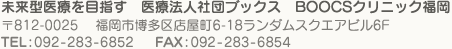 未来型医療を目指す 医療法人社団ブックス BOOCSクリニック福岡 〒812-0025 福岡市博多区店屋町6-18ランダムスクエアビル6F TEL:092-283-6852 FAX:092-283-6854